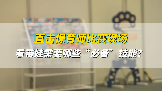 工視頻丨直擊保育師比賽現場 看帶娃需要哪些“必備”技能？